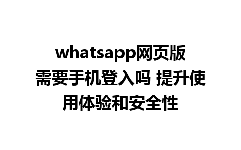 whatsapp网页版需要手机登入吗 提升使用体验和安全性