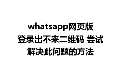 whatsapp网页版登录出不来二维码 尝试解决此问题的方法