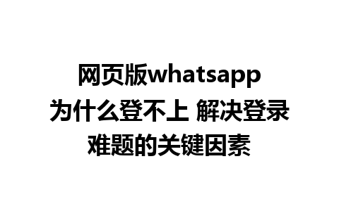 网页版whatsapp为什么登不上 解决登录难题的关键因素