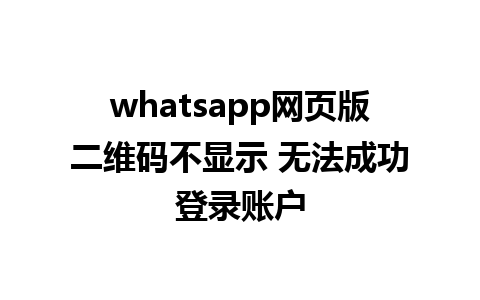 whatsapp网页版二维码不显示 无法成功登录账户