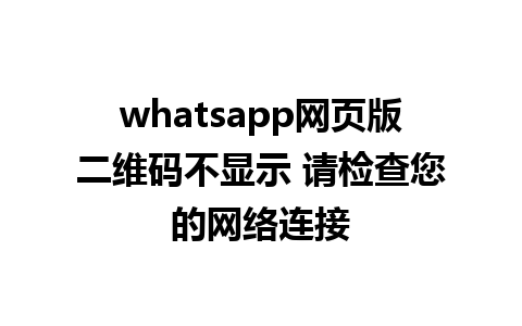 whatsapp网页版二维码不显示 请检查您的网络连接