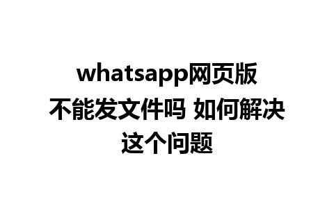 whatsapp网页版不能发文件吗 如何解决这个问题