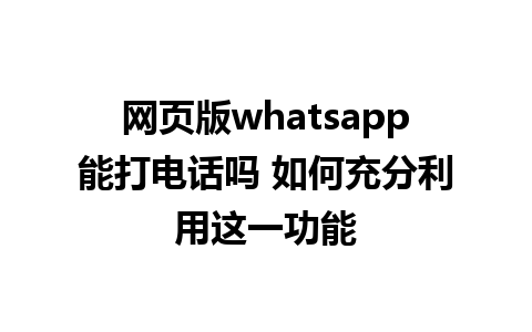 网页版whatsapp能打电话吗 如何充分利用这一功能