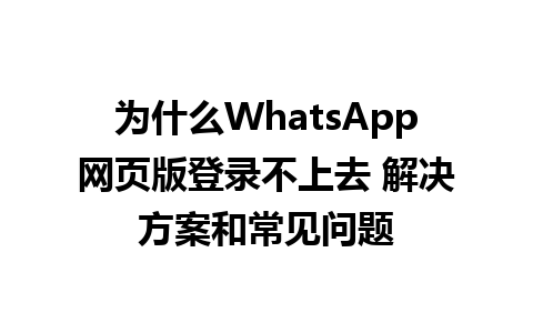 为什么WhatsApp网页版登录不上去 解决方案和常见问题