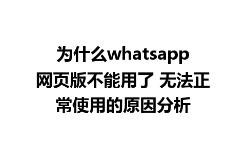 为什么whatsapp网页版不能用了 无法正常使用的原因分析