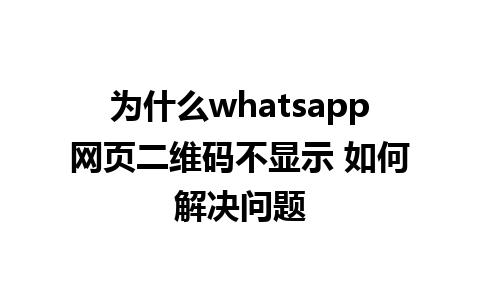 为什么whatsapp网页二维码不显示 如何解决问题