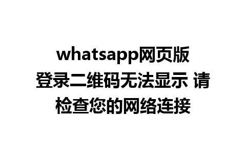 whatsapp网页版登录二维码无法显示 请检查您的网络连接