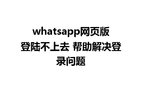 whatsapp网页版登陆不上去 帮助解决登录问题