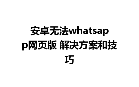 安卓无法whatsapp网页版 解决方案和技巧