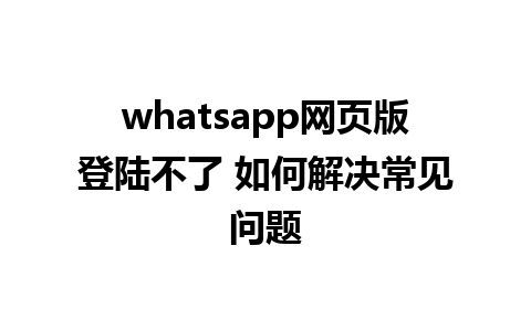 whatsapp网页版登陆不了 如何解决常见问题