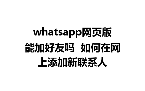 whatsapp网页版能加好友吗  如何在网上添加新联系人