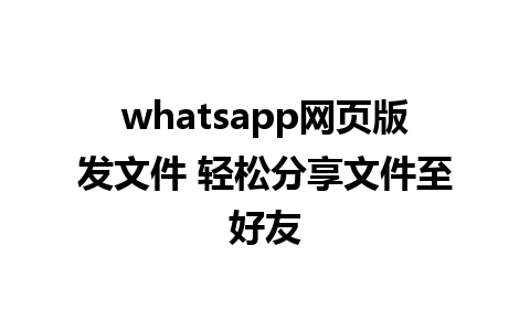 whatsapp网页版发文件 轻松分享文件至好友