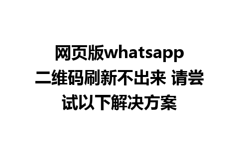 网页版whatsapp二维码刷新不出来 请尝试以下解决方案