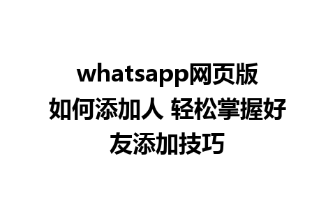 whatsapp网页版如何添加人 轻松掌握好友添加技巧