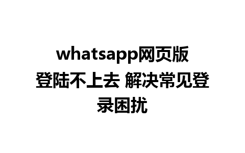 whatsapp网页版登陆不上去 解决常见登录困扰