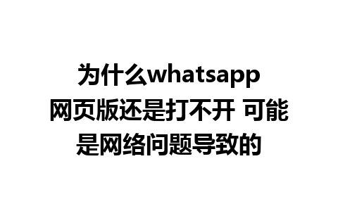 为什么whatsapp网页版还是打不开 可能是网络问题导致的