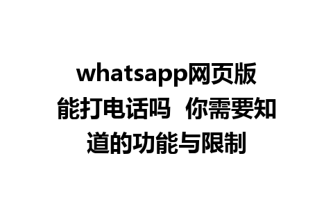 whatsapp网页版能打电话吗  你需要知道的功能与限制