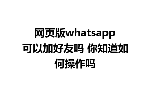 网页版whatsapp可以加好友吗 你知道如何操作吗