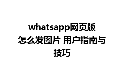 whatsapp网页版怎么发图片 用户指南与技巧