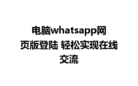 电脑whatsapp网页版登陆 轻松实现在线交流