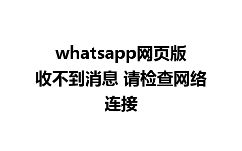 whatsapp网页版收不到消息 请检查网络连接