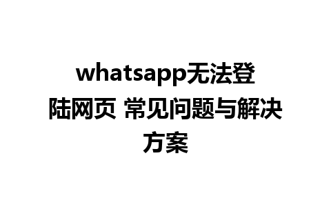 whatsapp无法登陆网页 常见问题与解决方案