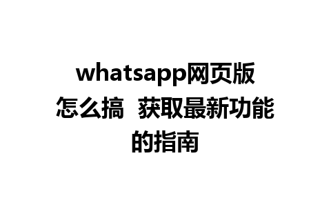 whatsapp网页版怎么搞  获取最新功能的指南