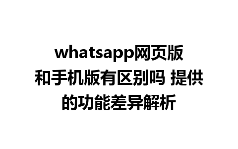 whatsapp网页版和手机版有区别吗 提供的功能差异解析