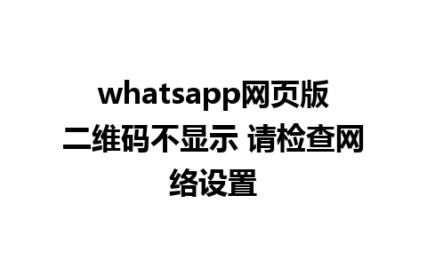 whatsapp网页版二维码不显示 请检查网络设置