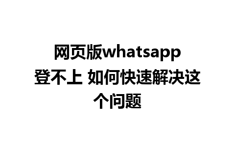 网页版whatsapp登不上 如何快速解决这个问题