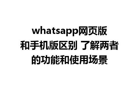 whatsapp网页版和手机版区别 了解两者的功能和使用场景