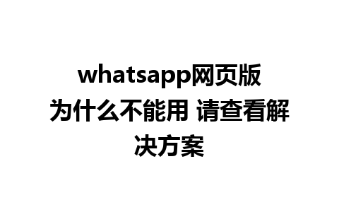 whatsapp网页版为什么不能用 请查看解决方案