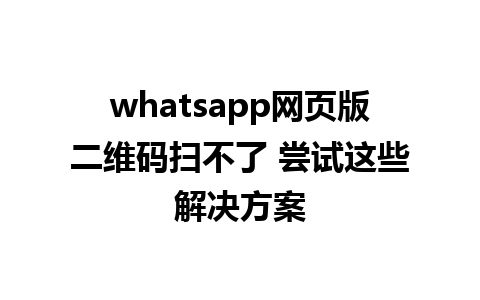 whatsapp网页版二维码扫不了 尝试这些解决方案