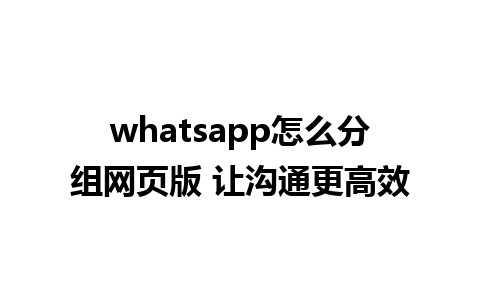 whatsapp怎么分组网页版 让沟通更高效