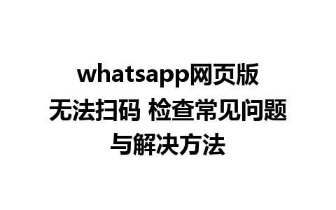 whatsapp网页版无法扫码 检查常见问题与解决方法