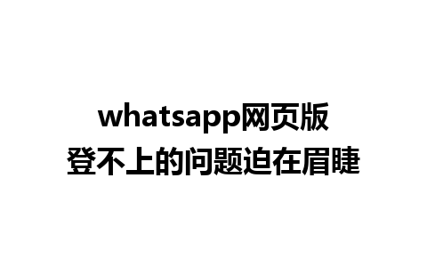 whatsapp网页版登不上的问题迫在眉睫