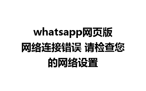 whatsapp网页版网络连接错误 请检查您的网络设置