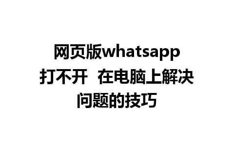 网页版whatsapp打不开  在电脑上解决问题的技巧