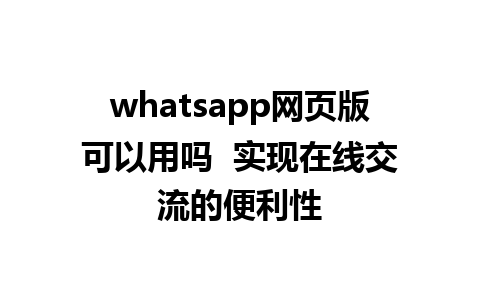 whatsapp网页版可以用吗  实现在线交流的便利性