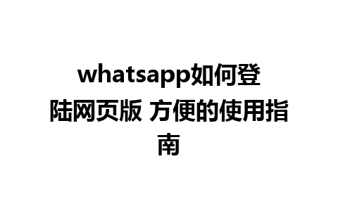 whatsapp如何登陆网页版 方便的使用指南