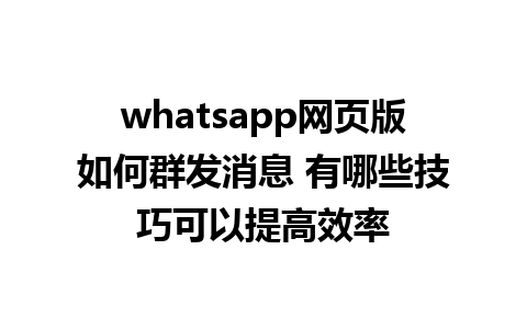 whatsapp网页版如何群发消息 有哪些技巧可以提高效率