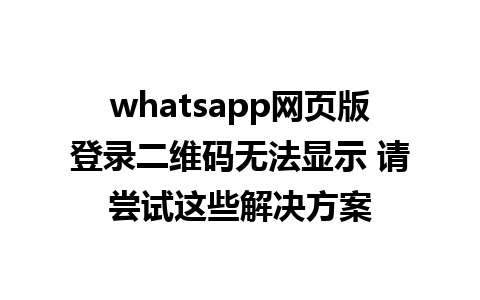 whatsapp网页版登录二维码无法显示 请尝试这些解决方案