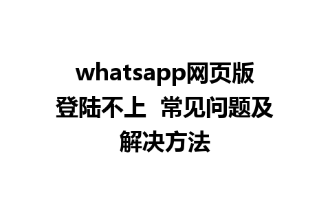 whatsapp网页版登陆不上  常见问题及解决方法