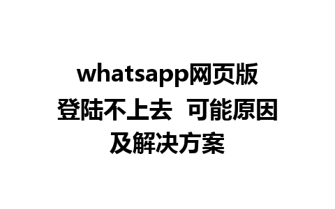 whatsapp网页版登陆不上去  可能原因及解决方案